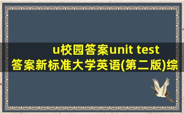 u校园答案unit test 答案新标准大学英语(第二版)综合2